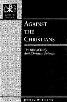 Against the Christians. The Rise of Early Anti-Christian Polemic (Patristic Studies 1)