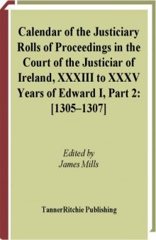 Calendar of the justiciary rolls or proceedings in the Court of the Justiciar of Ireland preserved in the public record office of Ireland, XXXIII to XXXV, Years of Edward I, Part 2:  1305–1307 