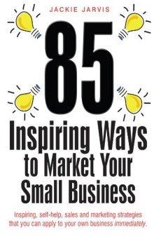85 Inspiring Ways to Market Your Small Business: Inspiring, Self-help, Sales and Marketing Strategies That You Can Apply to Your Own Business Immediately