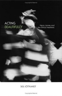 Acting Beautifully: Henry James and the Ethical Aesthetic