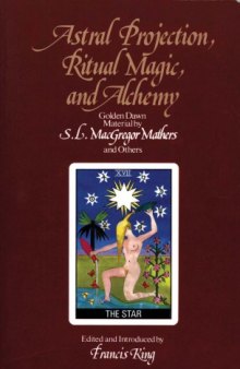 Astral Projection, Ritual Magic, and Alchemy: Golden Dawn Material by S.L. MacGregor Mathers and Others