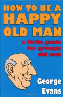 How to Be a Happy Old Man: A Little Guide for Grumpy Old Men