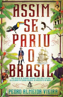Assim se pariu o Brasil - Três séculos de invasões, rebeliões e outras calamidades do período colonial ao nascimento do Brasil