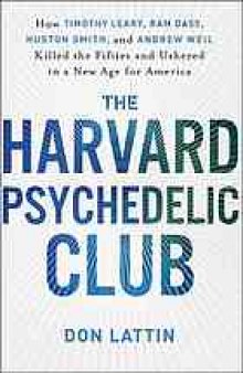 The Harvard Psychedelic Club : how Timothy Leary, Ram Dass, Huston Smith, and Andrew Weil killed the fifties and ushered in a new age for America
