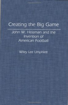 Creating the Big Game: John W. Heisman and the Invention of American Football (Contributions to the Study of Popular Culture)