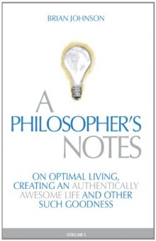 A Philosopher's Notes: On Optimal Living, Creating an Authentically Awesome Life and Other Such Goodness, Vol. 1  
