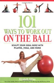 101 Ways to Work Out on the Ball: Sculpt Your Ideal Body with Pilates, Yoga and More