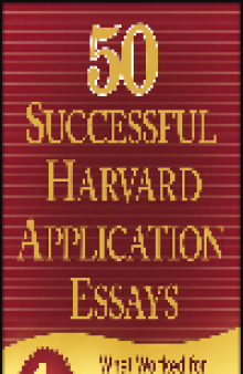 50 Successful Harvard Application Essays. What Worked for Them Can Help You Get into the College of Your Choice