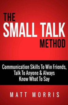 The Small Talk Method: Communication Skills To Win Friends, Talk To Anyone, and Always Know What To Say
