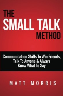 Small Talk Method: Communication Skills To Win Friends, Talk To Anyone, and Always Know What To Say