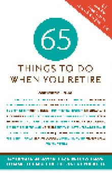 65 Things to Do When You Retire. More Than 65 Notable Achievers on How to Make the Most of the Rest of Your Life