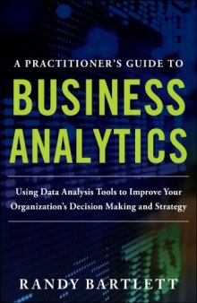 A Practitioner's Guide To Business Analytics - Using Data Analysis Tools to Improve Your Organization's Decision Making and Strategy