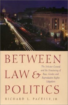 Between Law & Politics: The Solicitor General and the Structuring of Race, Gender, and Reproductive Rights Litigation (Joseph V. Hughes, Jr., and Holly ... Presidency and Leadership Studies, No. 14)