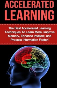 Accelerated Learning: The Best Accelerated Learning Techniques to Learn More, Improve Memory, Enhance Intellect and Process Information Faster