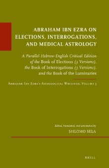 Abraham Ibn Ezra on Elections, Interrogations, and Medical Astrology: A Parallel Hebrew-English Critical Edition of the Book of Elections (3 Versions), the Book of Interrogations (3 Versions), and the Book of the Luminaries