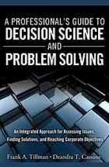 A professional's guide to decision science and problem solving : an integrated approach for assessing issues, finding solutions, and reaching corporate objectives