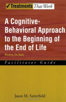 A Cognitive-Behavioral Approach to the Beginning of the End of Life Minding the Body, Facilitator Guide (Treatments That Work)
