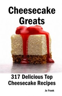 Cheesecake Greats: 317 Delicious Cheesecake Recipes: from Amaretto & Ghirardelli Chocolate Chip Cheesecake to Yogurt Cheesecake - 317 Top Cheesecake Recipes