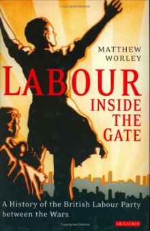 Labour Inside the Gate: A History of the British Labour Party Between the Wars