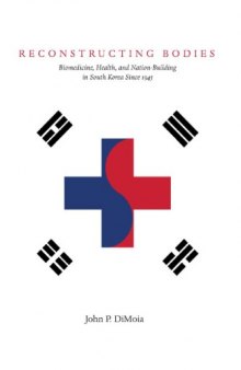 Reconstructing bodies : biomedicine, health, and nation-building in South Korea since 1945