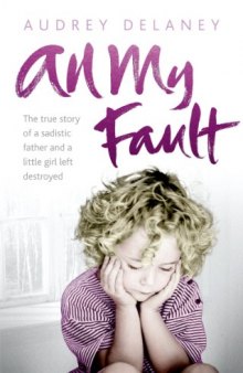 All My Fault: The true story of a sadistic father and a little girl left destroyed