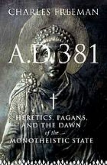 A.D. 381 : heretics, pagans, and the dawn of the monotheistic state