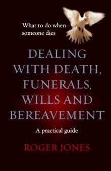 Dealing with Death, Funerals, Wills and Bereavement: What to Do When Someone Dies - A Practical Guide