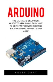 Arduino: The Ultimate Beginners Guide To Arduino - Learn How To Get Started With Arduino Programming, Projects And More!