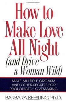 How to Make Love All Night: And Drive a Woman Wild! (And Drive a Woman Wild: Male Multiple Orgasm and Other Secrets for Prolonged Lovemaking)