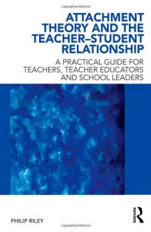 Attachment Theory and the Teacher-Student Relationship: A Practical Guide for Teachers, Teacher Educators and School Leaders