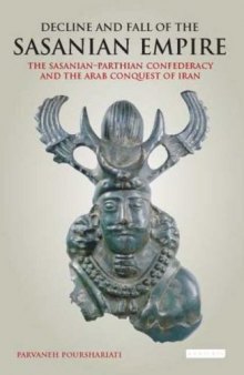 Decline and Fall of the Sasanian Empire: The Sasanian-Parthian Confederacy and the Arab Conquest of Iran (International Library of Iranian Studies)