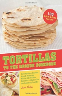 Tortillas to the Rescue: Scrumptious Snacks, Mouth-Watering Meals and Delicious Desserts--All Made with the Amazing Tortilla