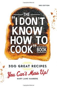 The "I Don't Know How To Cook" Book: 300 Great Recipes You Can't Mess Up!