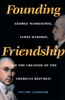 Founding Friendship: George Washington, James Madison, and the Creation of the American Republic