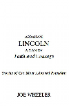 Abraham Lincoln, a Man of Faith and Courage. Stories of Our Most Admired President