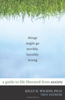 Things Might Go Terribly, Horribly Wrong: A Guide to Life Liberated from Anxiety    