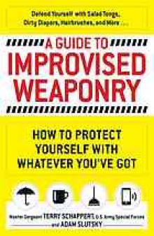 A guide to improvised weaponry : how to protect yourself with whatever you've got