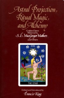 Astral projection, ritual magic, and alchemy : Golden Dawn material by S.L. MacGregor Mathers and others ; edited and introduced by Francis King ; additional material by R.A. Gilbert