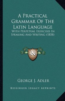 A Practical Grammar of the Latin Language: With Perpetual Exercises in Speaking and Writing