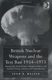 British Nuclear Weapons and the Test Ban 1954-73: Britain, the United States, Weapons Policies and Nuclear Testing: Tensions and Contradictions
