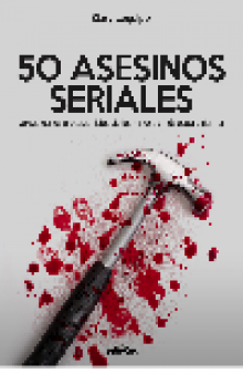 50 ASESINOS SERIALES. Sanguinarios protagonistas de las historias más escalofríantes