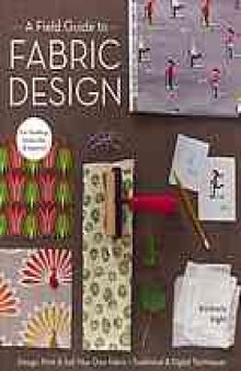 A field guide to fabric design : design, print & sell your own fabric : traditional & digital techniques for quilting, home dec & apparel