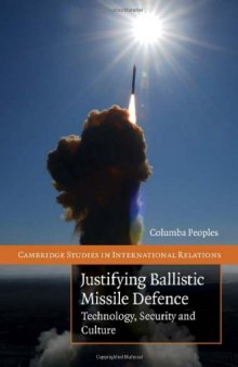 Justifying Ballistic Missile Defence: Technology, Security and Culture (Cambridge Studies in International Relations)