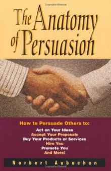 The Anatomy of Persuasion: How to Persuade Others To Act on Your Ideas, Accept Your Proposals, Buy Your Products or Services, Hire You, Promote You, and More!