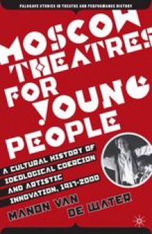 Moscow Theatres for Young People: A Cultural History of Ideological Coercion and Artistic Innovation, 1917–2000
