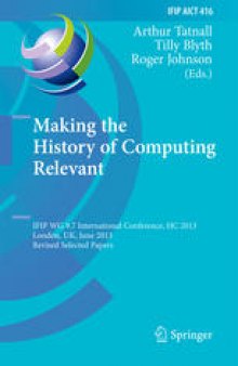 Making the History of Computing Relevant: IFIP WG 9.7 International Conference, HC 2013, London, UK, June 17-18, 2013, Revised Selected Papers