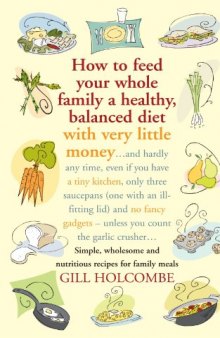 How to Feed Your Whole Family a Healthy, Balanced Diet: With Very Little Money and Hardly Any Time, Even If You Have a Tiny Kitchen, Only Three Saucepans (One with an Ill-Fitting Lid), and No Fancy Gadgets---Unless You Count the Garlic Crusher  