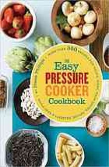 The easy pressure cooker cookbook : more than 300 recipes for soups, sides, main dishes, sauces, desserts & baby food