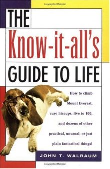 The Know-It-All's Guide to Life: How to Climb Mount Everest, Cure Hiccups, Live to 100, and Dozens of Other Practical, Unusual, or Just Plain Fantastical Things