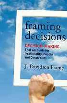 Framing decisions : decision making that accounts for irrationality, people, and constraints